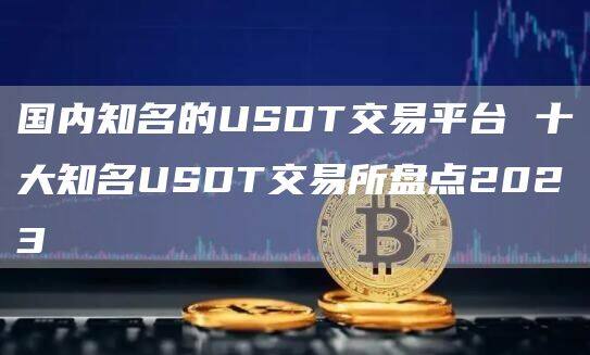 国内知名的USDT交易平台 十大知名USDT交易所盘点2023-第1张图片-欧意下载